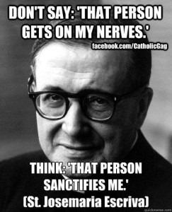 Don't say: 'That person gets on my nerves.' Think: 'That person sanctifies me.' --St. Josemaria Escriva